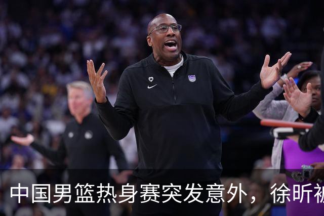 中国男篮热身赛突发意外，徐昕被队友误伤倒地疼痛难忍，比赛瞬间陷入混乱局面